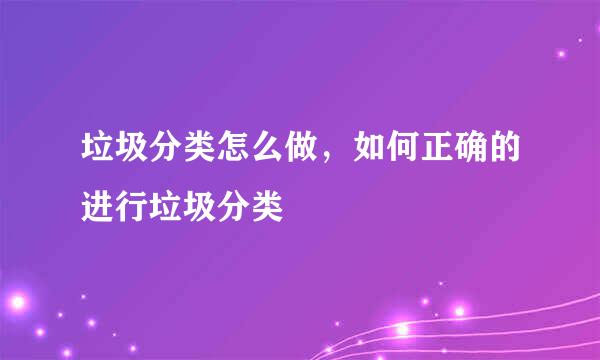 垃圾分类怎么做，如何正确的进行垃圾分类