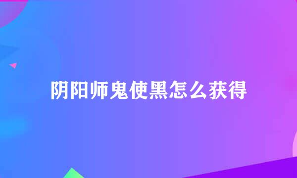 阴阳师鬼使黑怎么获得