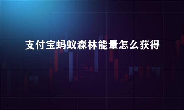 支付宝蚂蚁森林能量怎么获得