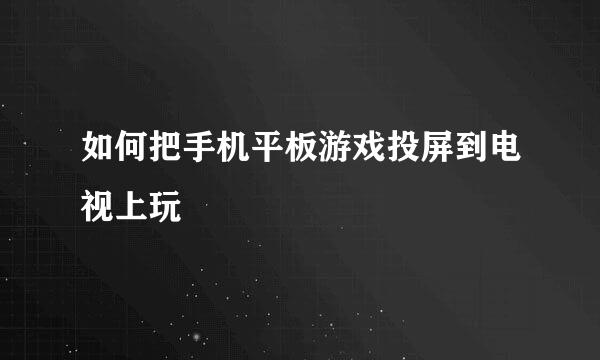 如何把手机平板游戏投屏到电视上玩