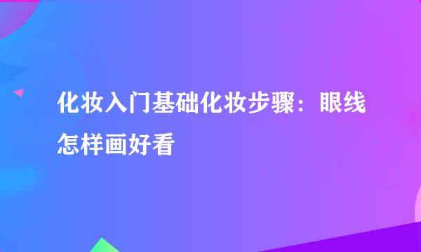 化妆入门基础化妆步骤：眼线怎样画好看