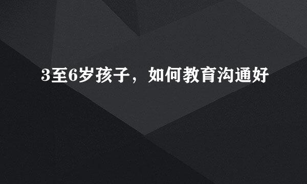 3至6岁孩子，如何教育沟通好