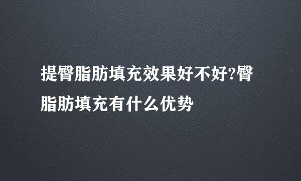 提臀脂肪填充效果好不好?臀脂肪填充有什么优势