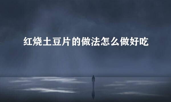 红烧土豆片的做法怎么做好吃
