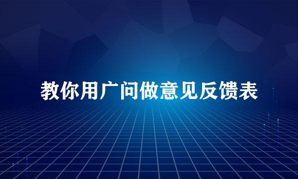 教你用广问做意见反馈表