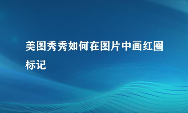 美图秀秀如何在图片中画红圈标记