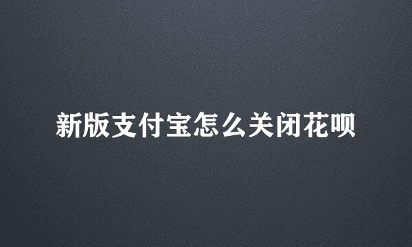 新版支付宝怎么关闭花呗