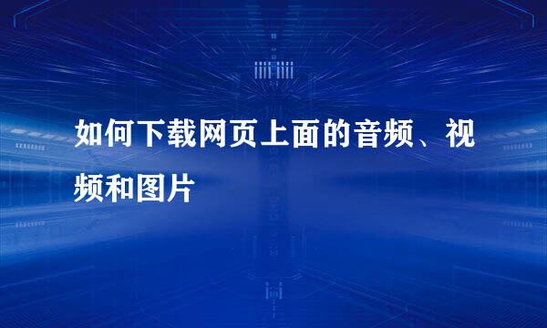 如何下载网页上面的音频、视频和图片