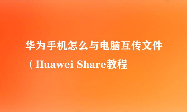 华为手机怎么与电脑互传文件（Huawei Share教程