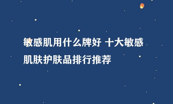 敏感肌用什么牌好 十大敏感肌肤护肤品排行推荐