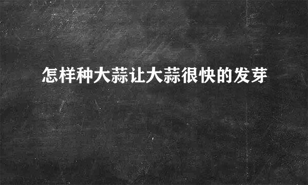 怎样种大蒜让大蒜很快的发芽