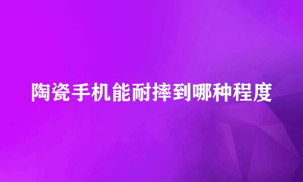 陶瓷手机能耐摔到哪种程度