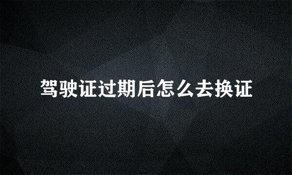驾驶证过期后怎么去换证