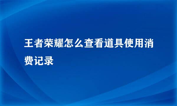 王者荣耀怎么查看道具使用消费记录