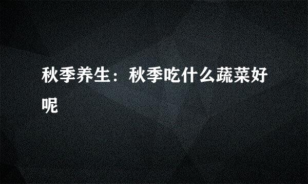 秋季养生：秋季吃什么蔬菜好呢