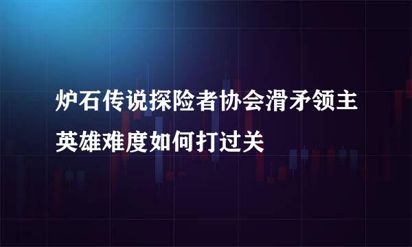 炉石传说探险者协会滑矛领主英雄难度如何打过关