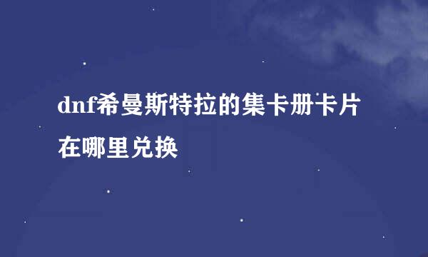 dnf希曼斯特拉的集卡册卡片在哪里兑换
