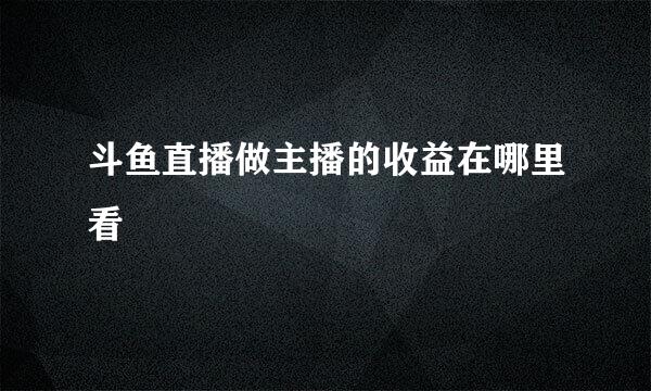 斗鱼直播做主播的收益在哪里看