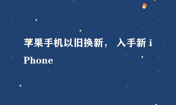 苹果手机以旧换新， 入手新 iPhone