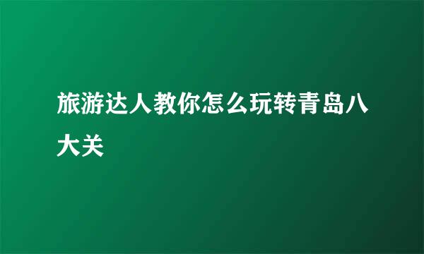 旅游达人教你怎么玩转青岛八大关