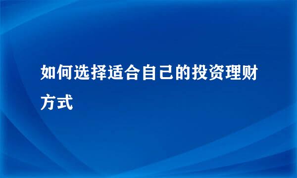 如何选择适合自己的投资理财方式
