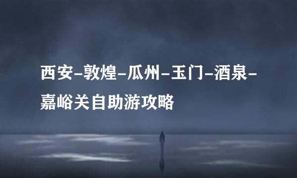西安-敦煌-瓜州-玉门-酒泉-嘉峪关自助游攻略