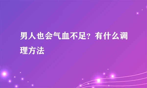 男人也会气血不足？有什么调理方法