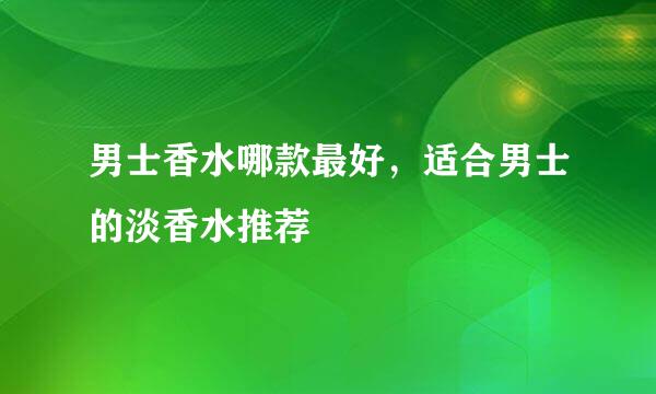 男士香水哪款最好，适合男士的淡香水推荐