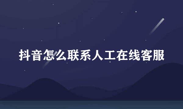 抖音怎么联系人工在线客服