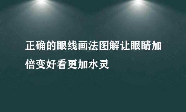 正确的眼线画法图解让眼睛加倍变好看更加水灵