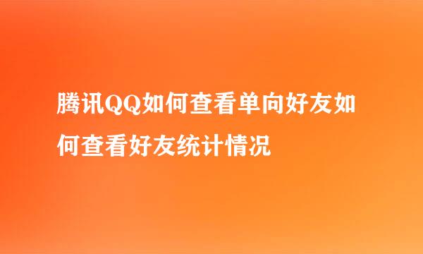 腾讯QQ如何查看单向好友如何查看好友统计情况