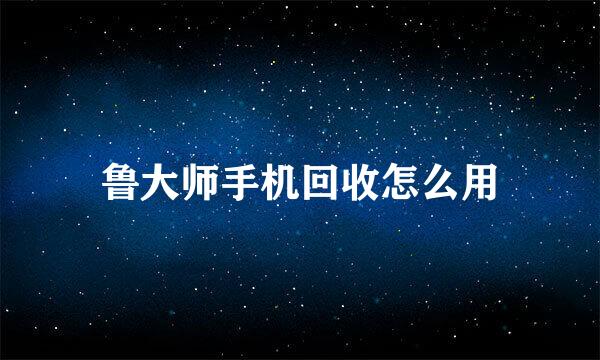 鲁大师手机回收怎么用