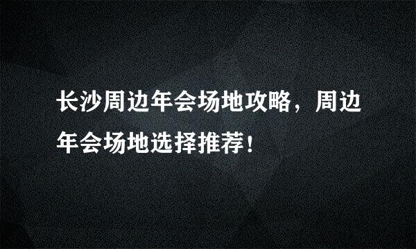 长沙周边年会场地攻略，周边年会场地选择推荐！