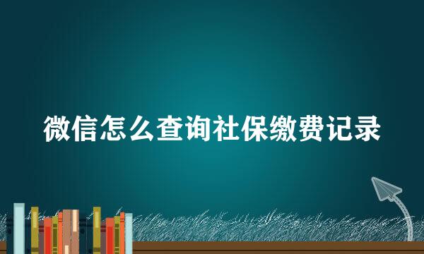 微信怎么查询社保缴费记录