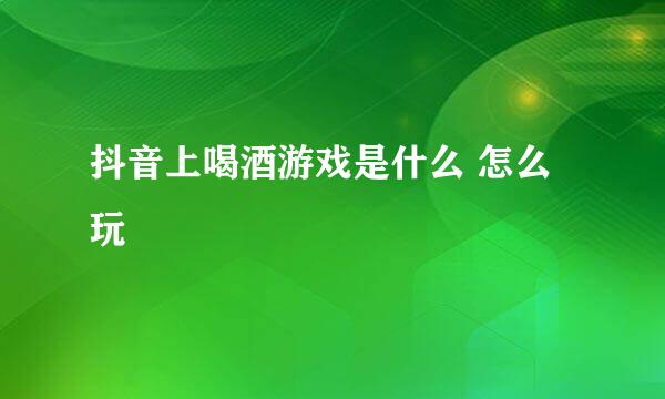 抖音上喝酒游戏是什么 怎么玩