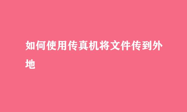 如何使用传真机将文件传到外地