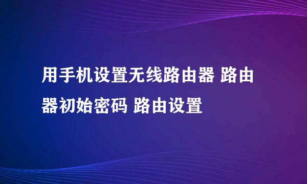 用手机设置无线路由器 路由器初始密码 路由设置