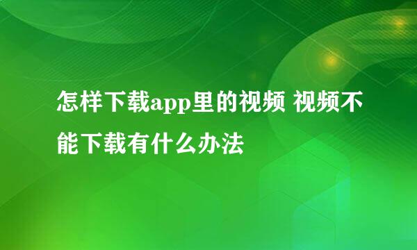 怎样下载app里的视频 视频不能下载有什么办法