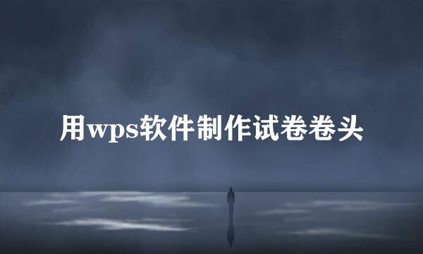 用wps软件制作试卷卷头