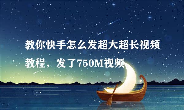教你快手怎么发超大超长视频教程，发了750M视频