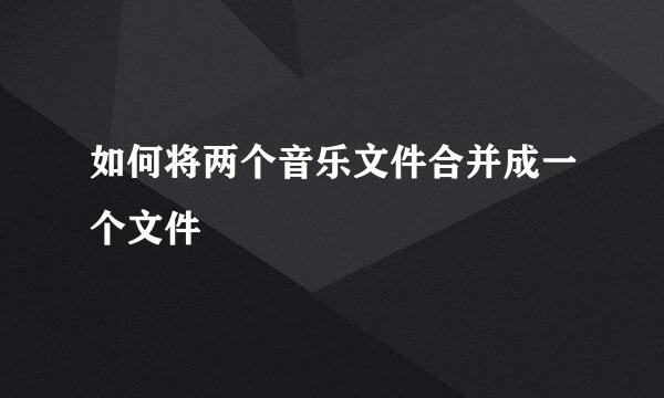如何将两个音乐文件合并成一个文件