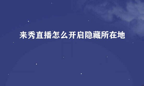 来秀直播怎么开启隐藏所在地