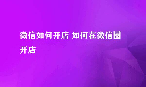微信如何开店 如何在微信圈开店