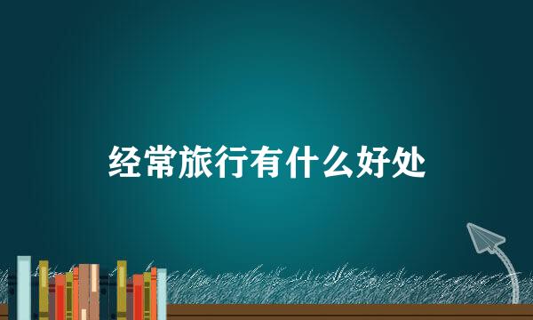 经常旅行有什么好处