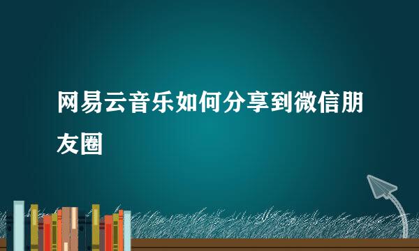 网易云音乐如何分享到微信朋友圈