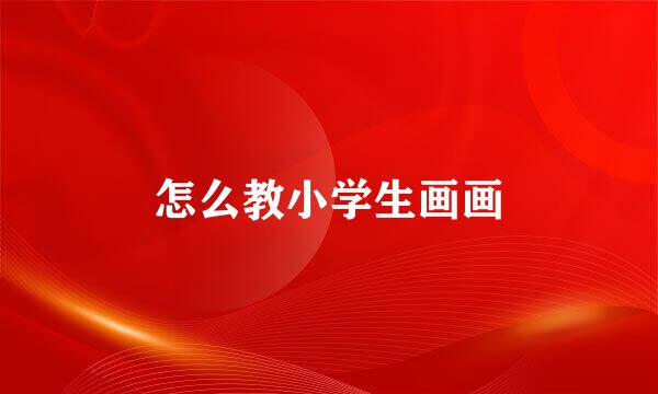 怎么教小学生画画