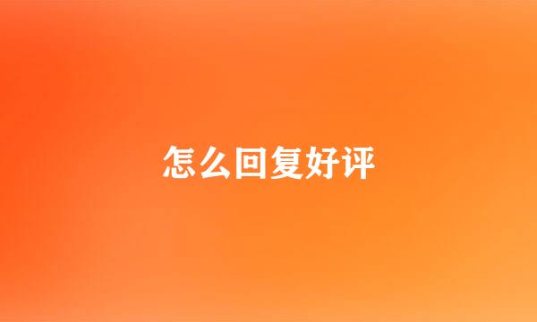 怎么回复好评