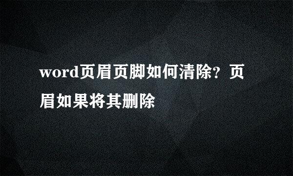word页眉页脚如何清除？页眉如果将其删除