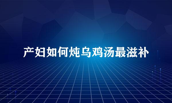 产妇如何炖乌鸡汤最滋补