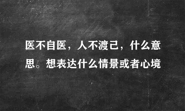 医不自医，人不渡己，什么意思。想表达什么情景或者心境